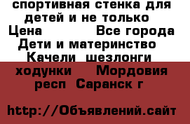 спортивная стенка для детей и не только › Цена ­ 5 000 - Все города Дети и материнство » Качели, шезлонги, ходунки   . Мордовия респ.,Саранск г.